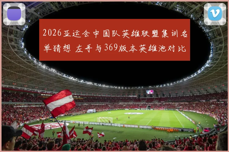 2026亚运会中国队英雄联盟集训名单猜想 左手与369版本英雄池对比分析