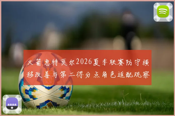 火箭惠特莫尔2026夏季联赛防守横移改善与第二得分点角色适配观察