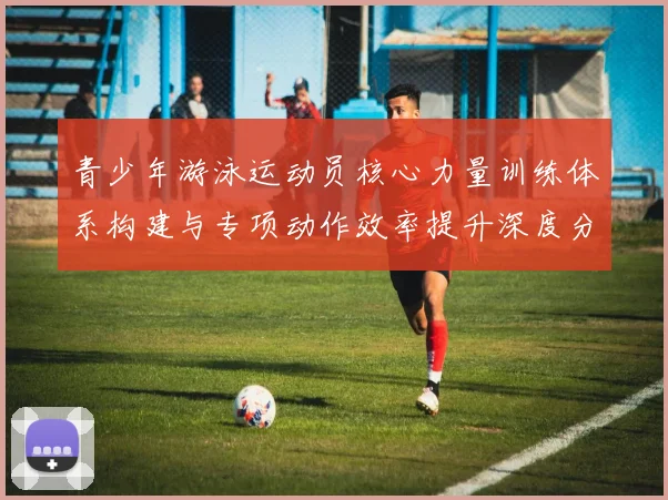 青少年游泳运动员核心力量训练体系构建与专项动作效率提升深度分析