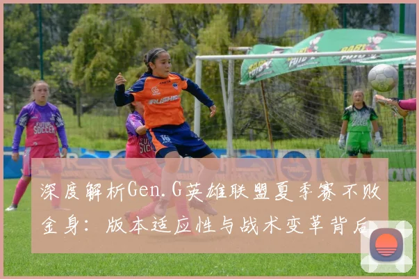 深度解析Gen.G英雄联盟夏季赛不败金身：版本适应性与战术变革背后的胜利密码