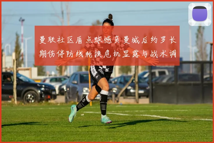 曼联社区盾点球憾负曼城后约罗长期伤停防线轮换危机显露与战术调整困境