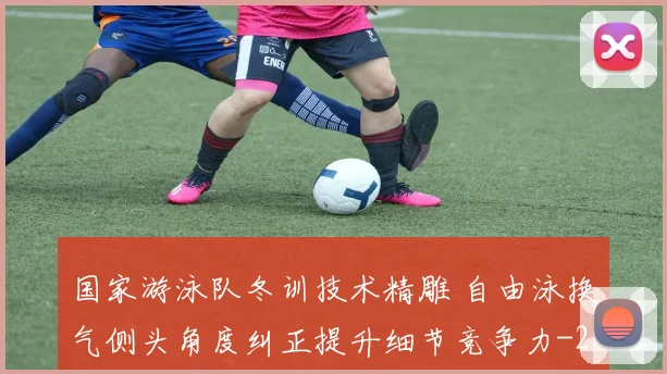 国家游泳队冬训技术精雕 自由泳换气侧头角度纠正提升细节竞争力