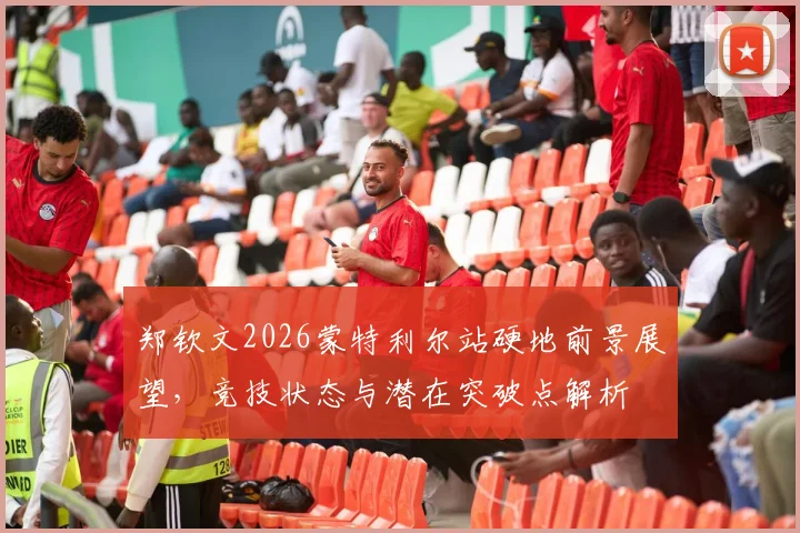 郑钦文2026蒙特利尔站硬地前景展望，竞技状态与潜在突破点解析
