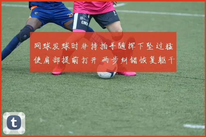 网球发球时非持拍手随挥下坠过猛使肩部提前打开 两步纠错恢复躯干扭转发力