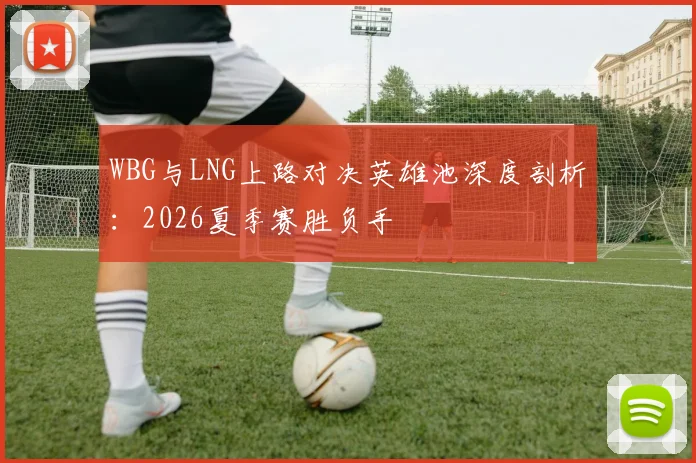 WBG与LNG上路对决英雄池深度剖析：2026夏季赛胜负手