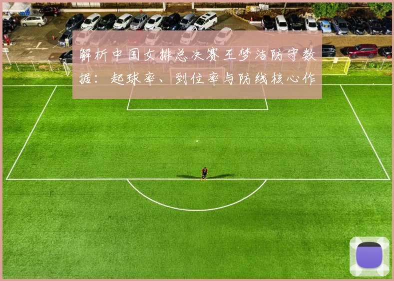 解析中国女排总决赛王梦洁防守数据：起球率、到位率与防线核心作用探讨