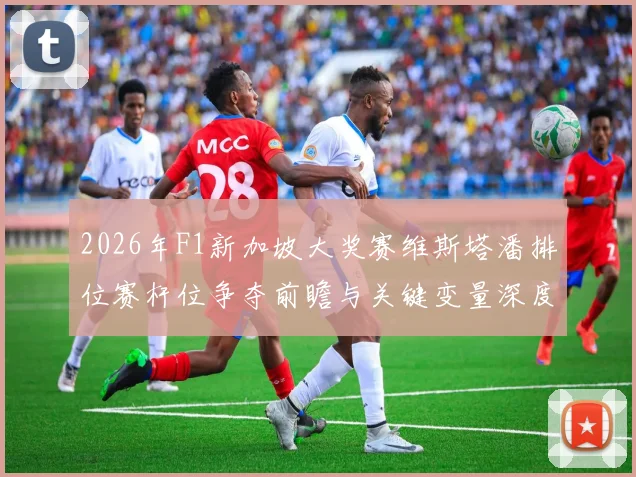 2026年F1新加坡大奖赛维斯塔潘排位赛杆位争夺前瞻与关键变量深度分析
