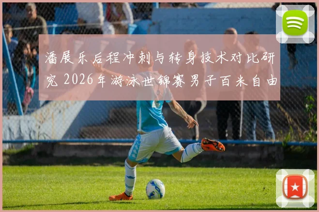 潘展乐后程冲刺与转身技术对比研究 2026年游泳世锦赛男子百米自由泳前瞻