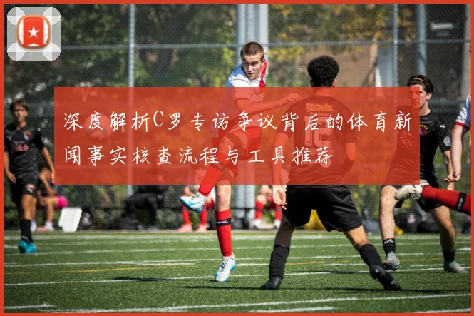 深度解析C罗专访争议背后的体育新闻事实核查流程与工具推荐