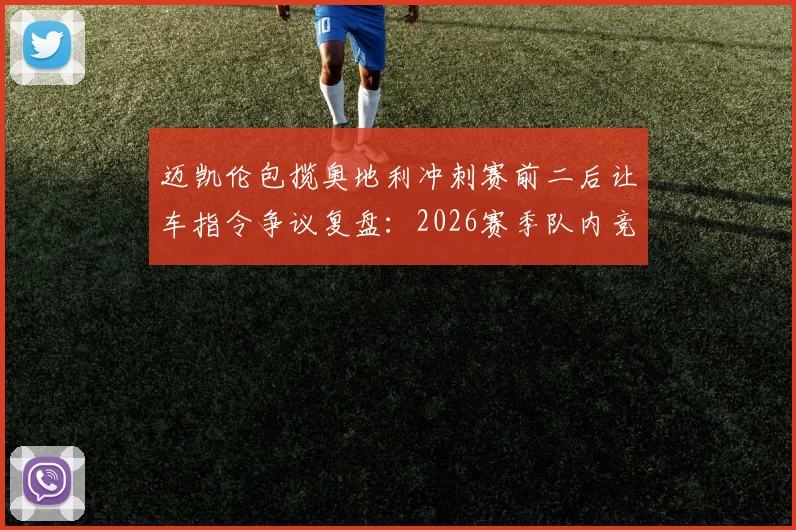 迈凯伦包揽奥地利冲刺赛前二后让车指令争议复盘：2026赛季队内竞争升级的缩影