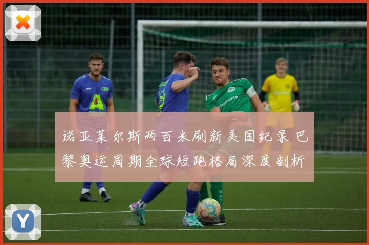 诺亚莱尔斯两百米刷新美国纪录 巴黎奥运周期全球短跑格局深度剖析
