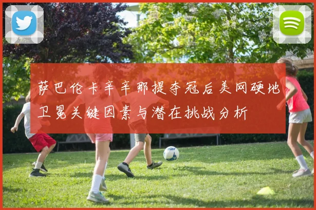 萨巴伦卡辛辛那提夺冠后美网硬地卫冕关键因素与潜在挑战分析