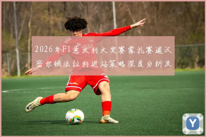 2026年F1意大利大奖赛蒙扎赛道汉密尔顿法拉利进站策略深度分析及影响
