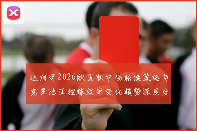 达利奇2026欧国联中场轮换策略与克罗地亚控球效率变化趋势深度分析