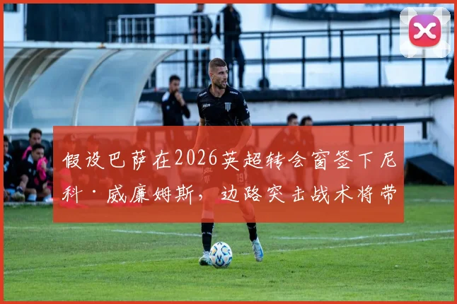 假设巴萨在2026英超转会窗签下尼科·威廉姆斯，边路突击战术将带来哪些变革