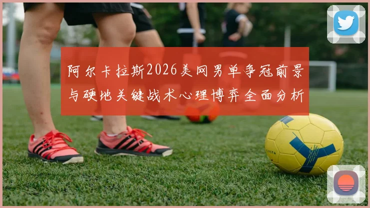 阿尔卡拉斯2026美网男单争冠前景与硬地关键战术心理博弈全面分析