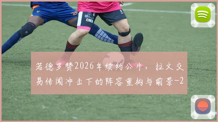 若德罗赞2026年续约公牛，拉文交易传闻冲击下的阵容重构与前景