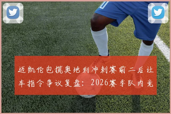 迈凯伦包揽奥地利冲刺赛前二后让车指令争议复盘：2026赛季队内竞争升级的缩影