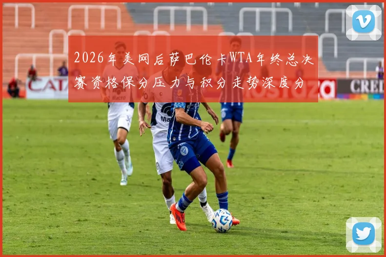 2026年美网后萨巴伦卡WTA年终总决赛资格保分压力与积分走势深度分析