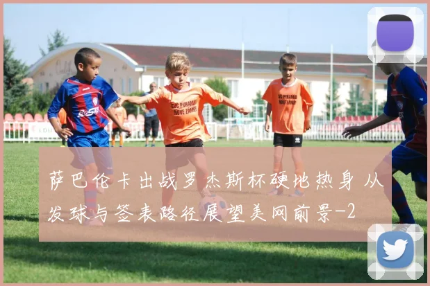 萨巴伦卡出战罗杰斯杯硬地热身 从发球与签表路径展望美网前景
