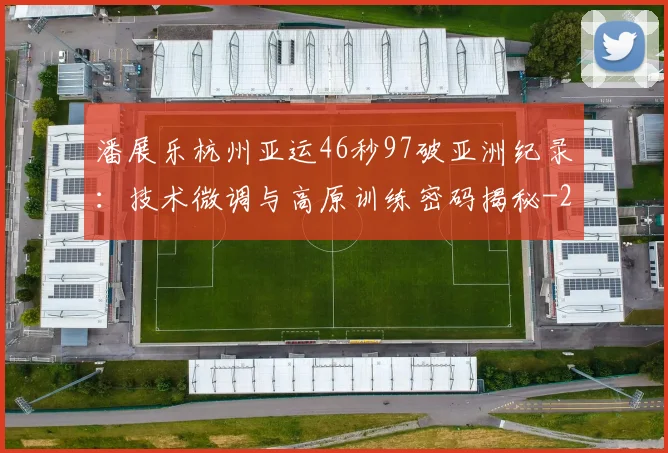 潘展乐杭州亚运46秒97破亚洲纪录：技术微调与高原训练密码揭秘