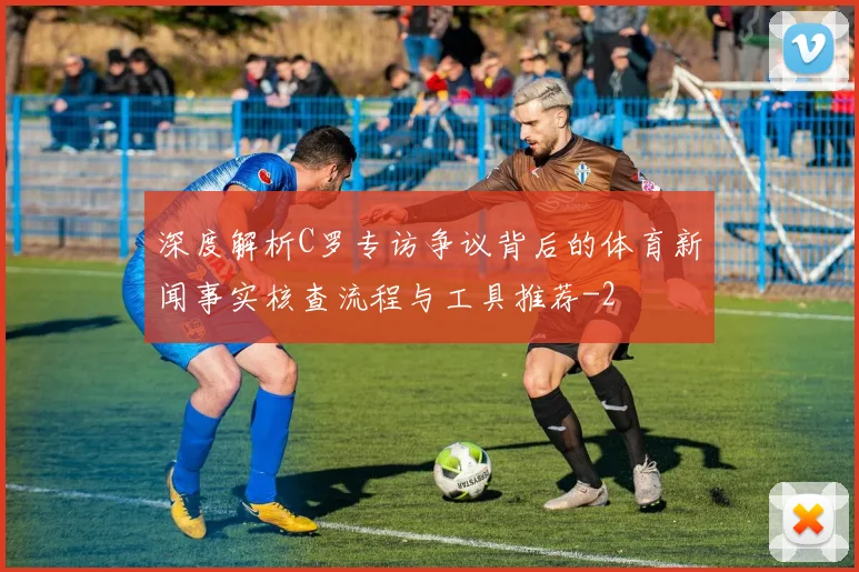 深度解析C罗专访争议背后的体育新闻事实核查流程与工具推荐