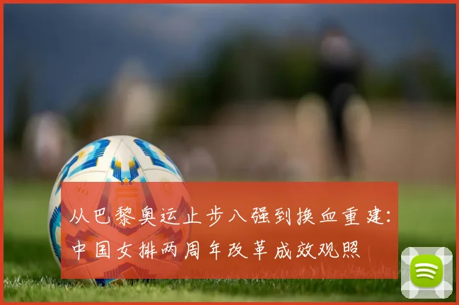 从巴黎奥运止步八强到换血重建：中国女排两周年改革成效观照