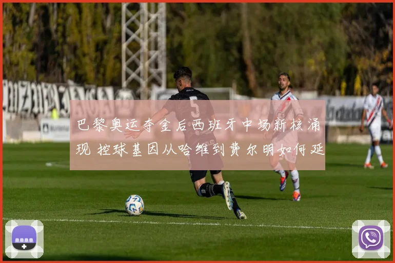 巴黎奥运夺金后西班牙中场新核涌现 控球基因从哈维到费尔明如何延续
