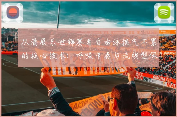 从潘展乐世锦赛看自由泳换气不累的核心技术：呼吸节奏与流线型保持
