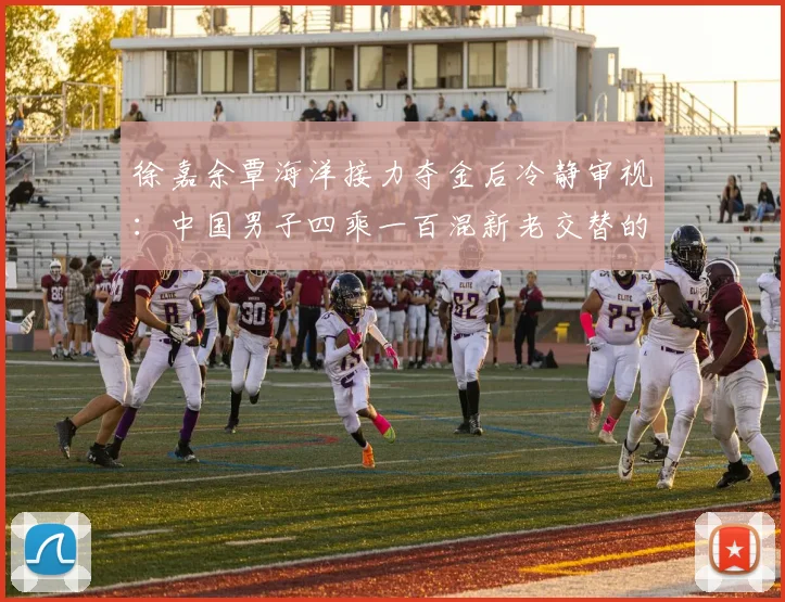 徐嘉余覃海洋接力夺金后冷静审视：中国男子四乘一百混新老交替的潜力与断层评估