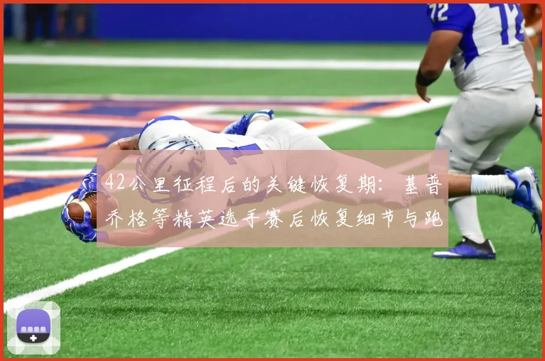 42公里征程后的关键恢复期：基普乔格等精英选手赛后恢复细节与跑者避坑指南
