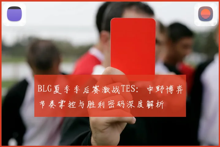 BLG夏季季后赛激战TES：中野博弈节奏掌控与胜利密码深度解析