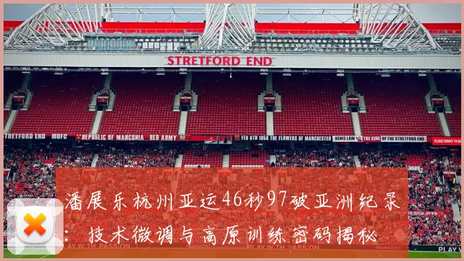 潘展乐杭州亚运46秒97破亚洲纪录：技术微调与高原训练密码揭秘
