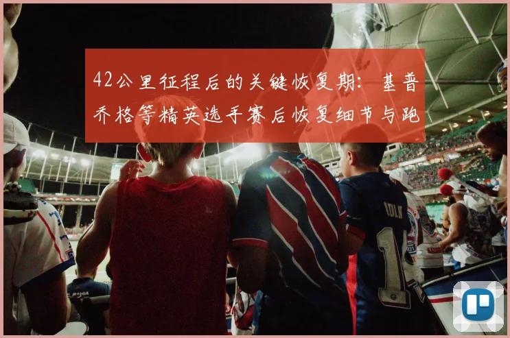 42公里征程后的关键恢复期：基普乔格等精英选手赛后恢复细节与跑者避坑指南