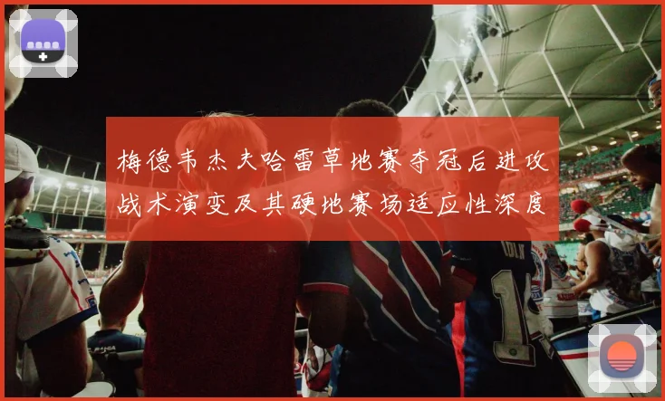 梅德韦杰夫哈雷草地赛夺冠后进攻战术演变及其硬地赛场适应性深度解析
