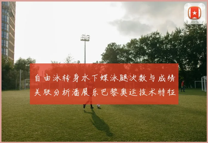 自由泳转身水下蝶泳腿次数与成绩关联分析潘展乐巴黎奥运技术特征