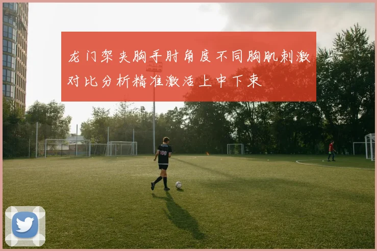 龙门架夹胸手肘角度不同胸肌刺激对比分析精准激活上中下束