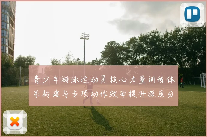 青少年游泳运动员核心力量训练体系构建与专项动作效率提升深度分析
