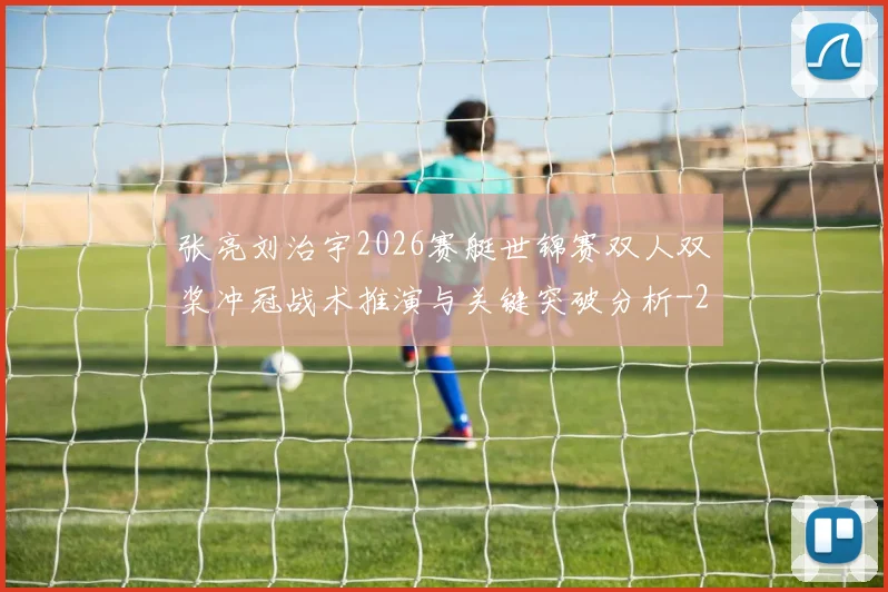 张亮刘治宇2026赛艇世锦赛双人双桨冲冠战术推演与关键突破分析