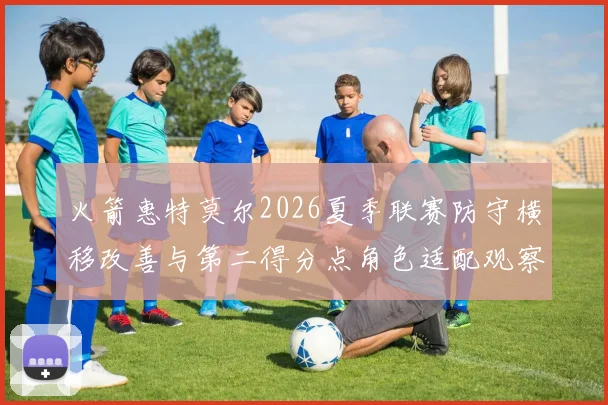 火箭惠特莫尔2026夏季联赛防守横移改善与第二得分点角色适配观察