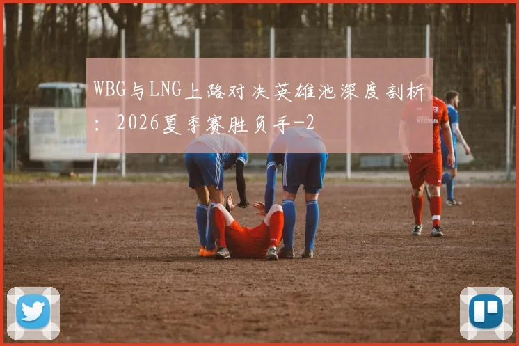 WBG与LNG上路对决英雄池深度剖析：2026夏季赛胜负手