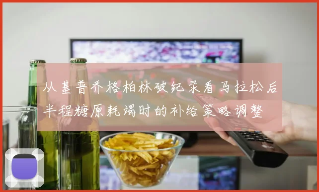 从基普乔格柏林破纪录看马拉松后半程糖原耗竭时的补给策略调整