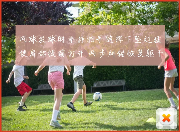 网球发球时非持拍手随挥下坠过猛使肩部提前打开 两步纠错恢复躯干扭转发力