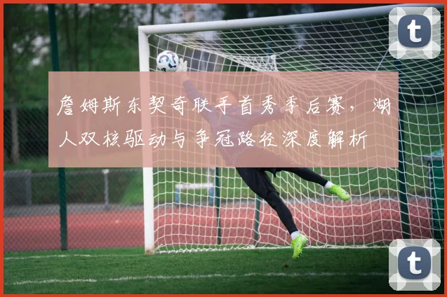 詹姆斯东契奇联手首秀季后赛，湖人双核驱动与争冠路径深度解析