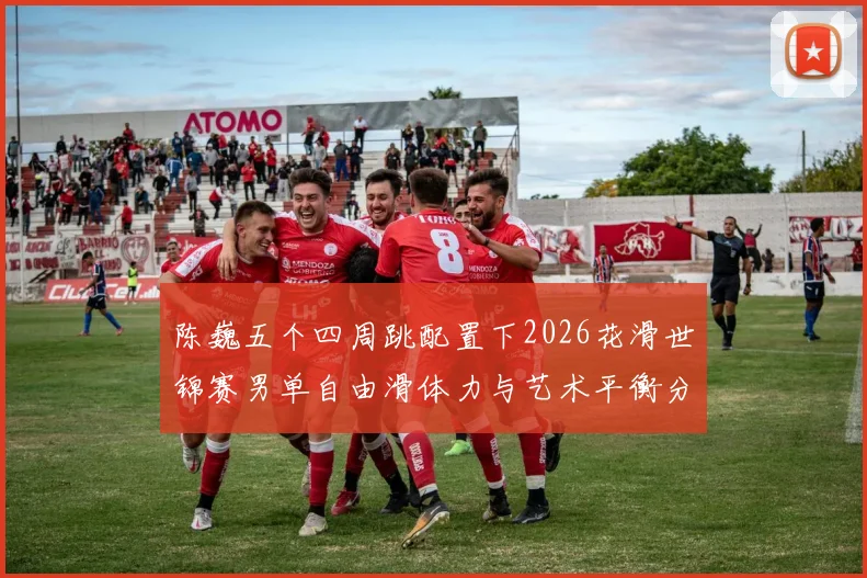 陈巍五个四周跳配置下2026花滑世锦赛男单自由滑体力与艺术平衡分析