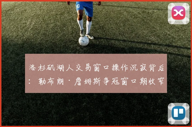 洛杉矶湖人交易窗口操作沉寂背后：勒布朗·詹姆斯争冠窗口期收窄的战术与现实考量