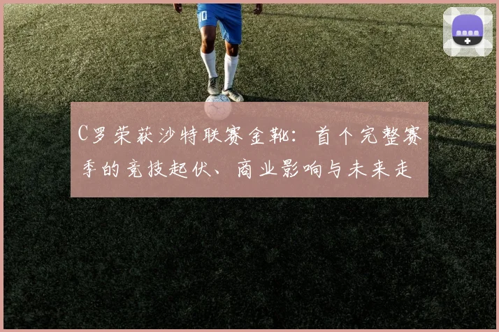 C罗荣获沙特联赛金靴：首个完整赛季的竞技起伏、商业影响与未来走向