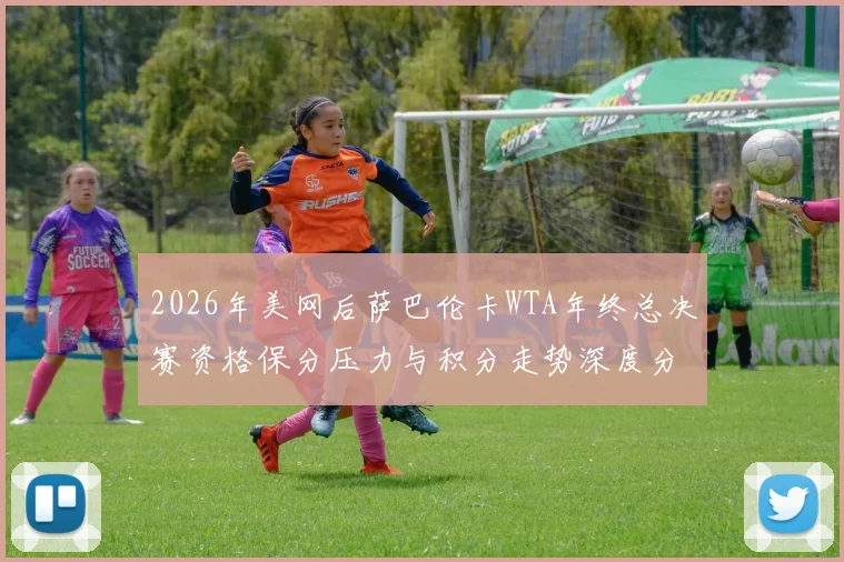 2026年美网后萨巴伦卡WTA年终总决赛资格保分压力与积分走势深度分析