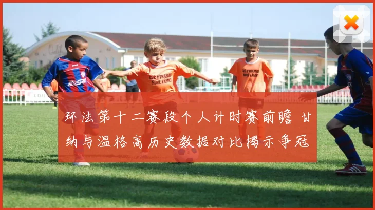 环法第十二赛段个人计时赛前瞻 甘纳与温格高历史数据对比揭示争冠关键