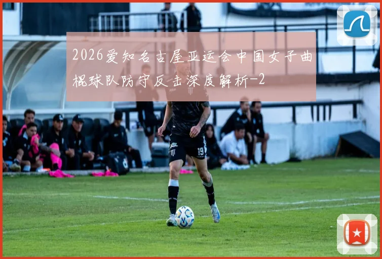2026爱知名古屋亚运会中国女子曲棍球队防守反击深度解析